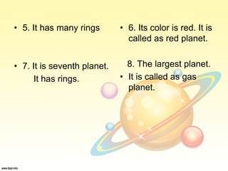• 5. It has many rings
• 7. It is seventh planet.
It has rings.
• 6. Its color is red. It is
called as red planet.
8. The largest planet.
• It is called as gas
planet.
 