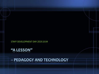 “A LESSON”
-- PEDAGOGY AND TECHNOLOGY
STAFF DEVELOPMENT DAY 2019.10.04
 
