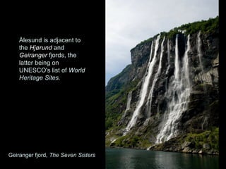 Ålesund is adjacent to
    the Hjørund and
    Geiranger fjords, the
    latter being on
    UNESCO's list of World
    Heritage Sites.




Geiranger fjord, The Seven Sisters
 