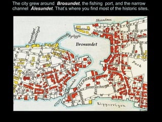The city grew around Brosundet, the fishing port, and the narrow
channel Ålesundet. That’s where you find most of the historic sites.
 