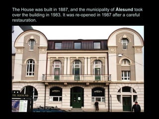 The House was built in 1887, and the municipality of Ålesund took
over the building in 1983. It was re-opened in 1987 after a careful
restauration.
 