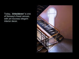 Today, ‘Arbeideren’ is one
of Norway's finest venues,
with art nouveau elegant
interior decor.
 