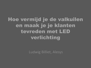 Hoe vermijd je de valkuilen
  en maak je je klanten
    tevreden met LED
        verlichting

       Ludwig Billiet, Alesys
 