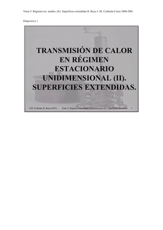 Tema 5: Régimen est. unidim. (II). Superficies extendidas R. Royo J. M. Corberán Curso 2000-2001
Diapositiva 1
J.M. Corberán, R. Royo (UPV) Tema 5: Régimen estacionario unidimensional (II). Superficies extendidas 1
TRANSMISIÓN DE CALOR
EN RÉGIMEN
ESTACIONARIO
UNIDIMENSIONAL (II).
SUPERFICIES EXTENDIDAS.
 