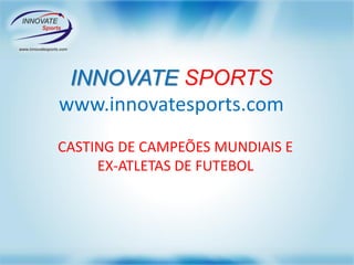 INNOVATE SPORTS
www.innovatesports.com
CASTING DE CAMPEÕES MUNDIAIS E
EX-ATLETAS DE FUTEBOL
 