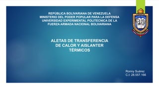 REPÚBLICA BOLIVARIANA DE VENEZUELA
MINISTERIO DEL PODER POPULAR PARA LA DEFENSA
UNIVERSIDAD EXPERIMENTAL POLITECNICA DE LA
FUERZA ARMADA NACIONAL BOLIVARIANA
ALETAS DE TRANSFERENCIA
DE CALOR Y AISLANTER
TÉRMICOS
Ronny Suárez
C.I: 28.557.166
 