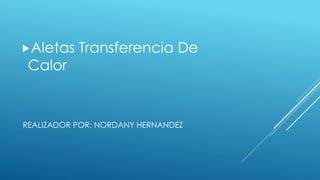 REALIZADOR POR: NORDANY HERNANDEZ
Aletas Transferencia De
Calor
 