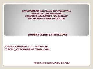 UNIVERSIDAD NACIONAL EXPERIMENTAL
“FRANCISCO DE MIRANDA”
COMPLEJO ACADÉMICO “EL SABINO”
PROGRAMA DE ING. MECANICA
SUPERFICIES EXTENDIDAS
JOSEPH CHIRINO C.I.- 18770428
JOSEPH_CHIRINO@HOTMAIL.COM
PUNTO FIJO; SEPTIEMBRE DE 2015
 