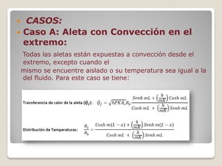  CASOS:
 Caso A: Aleta con Convección en el
extremo:
Todas las aletas están expuestas a convección desde el
extremo, excepto cuando el
mismo se encuentre aislado o su temperatura sea igual a la
del fluido. Para este caso se tiene:
 