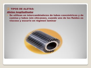  TIPOS DE ALETAS:
Aletas longitudinales
 Se utilizan en intercambiadores de tubos concéntricos y de
camisa y tubos (sin chicanas), cuando uno de los fluidos es
viscoso y escurre en régimen laminar
 