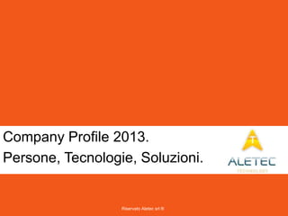 Riservato Aletec srl ®
Company Profile 2013.
Persone, Tecnologie, Soluzioni.
 