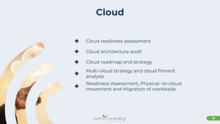10
Cloud
+ Cloud readiness assessment
+ Cloud architecture audit
+ Cloud roadmap and strategy
+ Multi-cloud strategy and cloud fitment
analysis
+ Readiness Assessment, Physical -to-cloud
movement and Migration of workloads
 