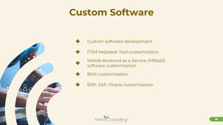 19
Custom Software
+ Custom software development
+ ITSM helpdesk Tool customization
+ Mobile Backend as a Service (MBaaS)
software customization
+ BMS customization
+ ERP, SAP, Oracle customization
 