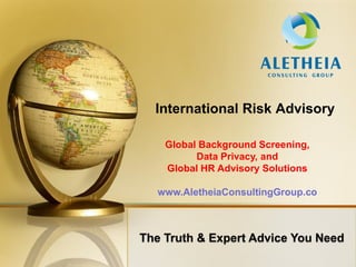 International Risk Advisory

 Global Background Screening,
       Data Privacy, and
 Global HR Advisory Solutions

www.AletheiaConsultingGroup.co
 