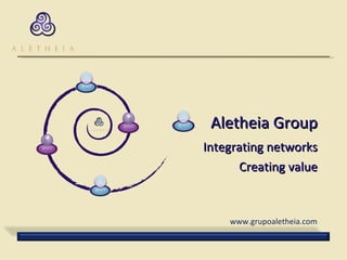 Aletheia Group Integrating networks Creating value www.grupoaletheia.com 