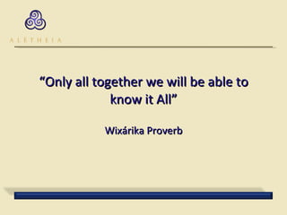 “ Only all together we will be able to know it All” Wixárika Proverb 