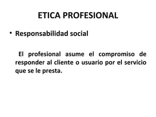 ETICA PROFESIONAL
• Responsabilidad social
El profesional asume el compromiso de
responder al cliente o usuario por el servicio
que se le presta.
 