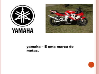 yamaha – É uma marca de motas. 