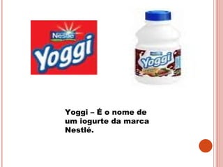 Yoggi – É o nome de um iogurte da marca Nestlé.  