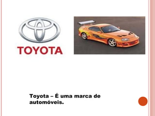Toyota – É uma marca de automóveis.  