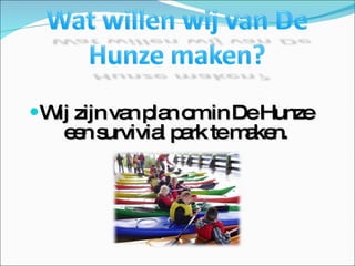 Wij zijn van plan om in De Hunze een survivial park te maken. 