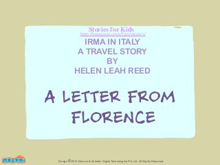 Stories for Kids

http://mocomi.com/fun/stories/

IRMA IN ITALY
A TRAVEL STORY
BY
HELEN LEAH REED

A LETTER FROM
FLORENCE
F UN FOR ME!

Design © 2012 Mocomi & Anibrain Digital Technologies Pvt. Ltd. All Rights Reserved.

 
