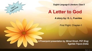 A Letter to God
A Powerpoint presentation by: Mrinal Ghosh, PGT (Eng)
Agartala Tripura (India)
First Flight: Chapter-1
A story by: G. L. Fuentes
English Language & Literature: Class X
 