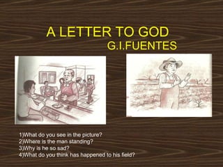 A LETTER TO GOD    G.I.FUENTES 1)What do you see in the picture? 2)Where is the man standing?  3)Why is he so sad? 4)What do you think has happened to his field? 