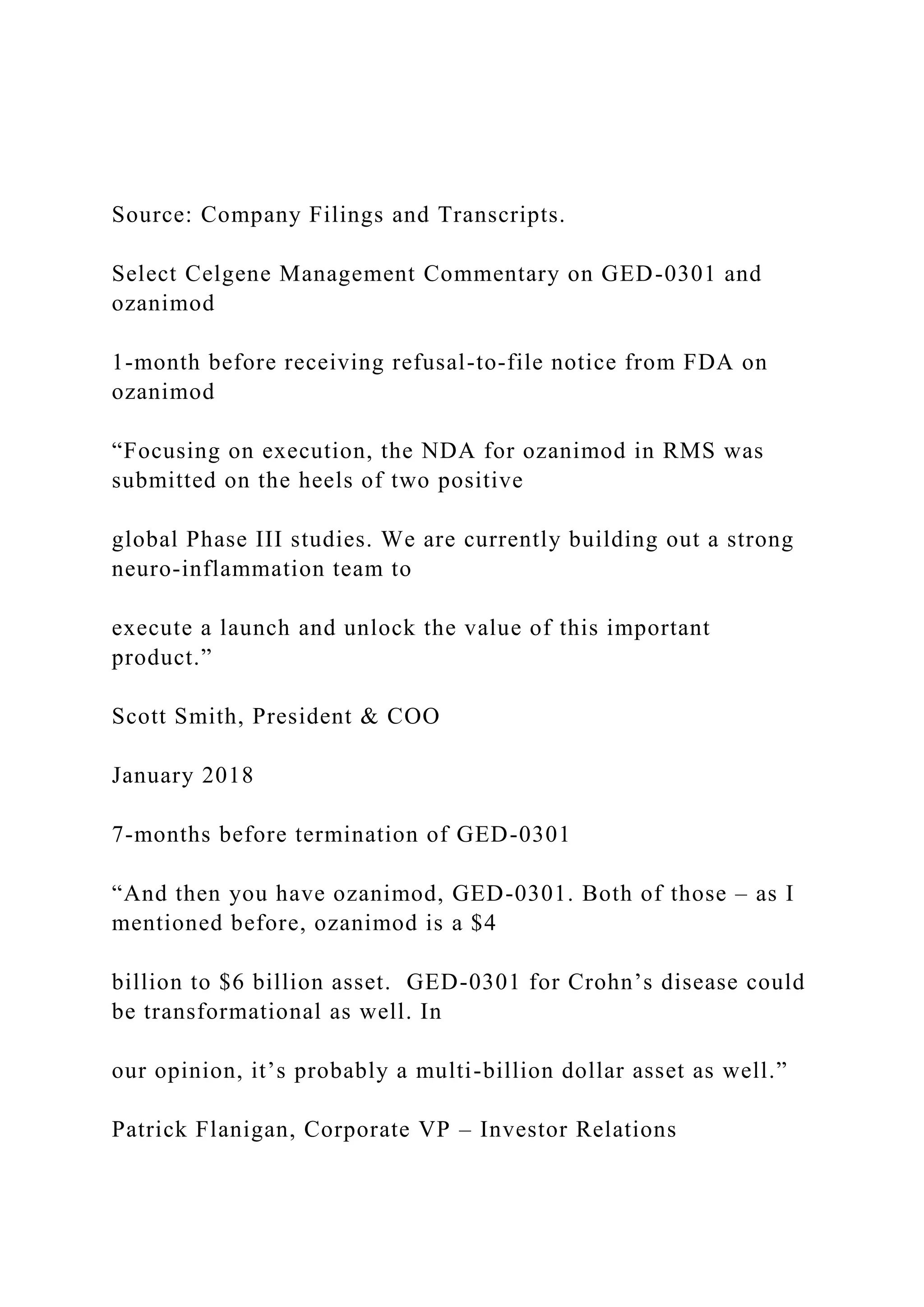 Source: Company Filings and Transcripts.
Select Celgene Management Commentary on GED-0301 and
ozanimod
1-month before receiving refusal-to-file notice from FDA on
ozanimod
“Focusing on execution, the NDA for ozanimod in RMS was
submitted on the heels of two positive
global Phase III studies. We are currently building out a strong
neuro-inflammation team to
execute a launch and unlock the value of this important
product.”
Scott Smith, President & COO
January 2018
7-months before termination of GED-0301
“And then you have ozanimod, GED-0301. Both of those – as I
mentioned before, ozanimod is a $4
billion to $6 billion asset. GED-0301 for Crohn’s disease could
be transformational as well. In
our opinion, it’s probably a multi-billion dollar asset as well.”
Patrick Flanigan, Corporate VP – Investor Relations
 