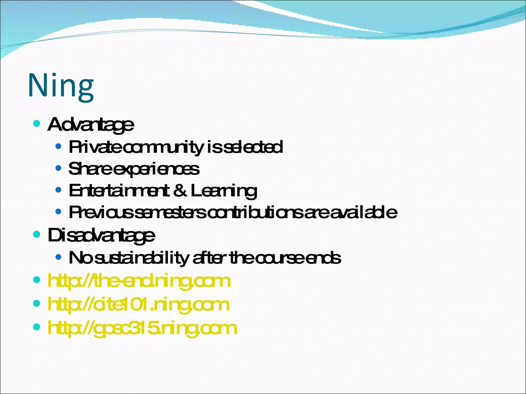 Ning Advantage Private community is selected Share experiences Entertainment & Learning Previous semesters contributions are available Disadvantage No sustainability after the course ends http://the-end.ning.com http://cite101.ning.com http://gpsc315.ning.com   