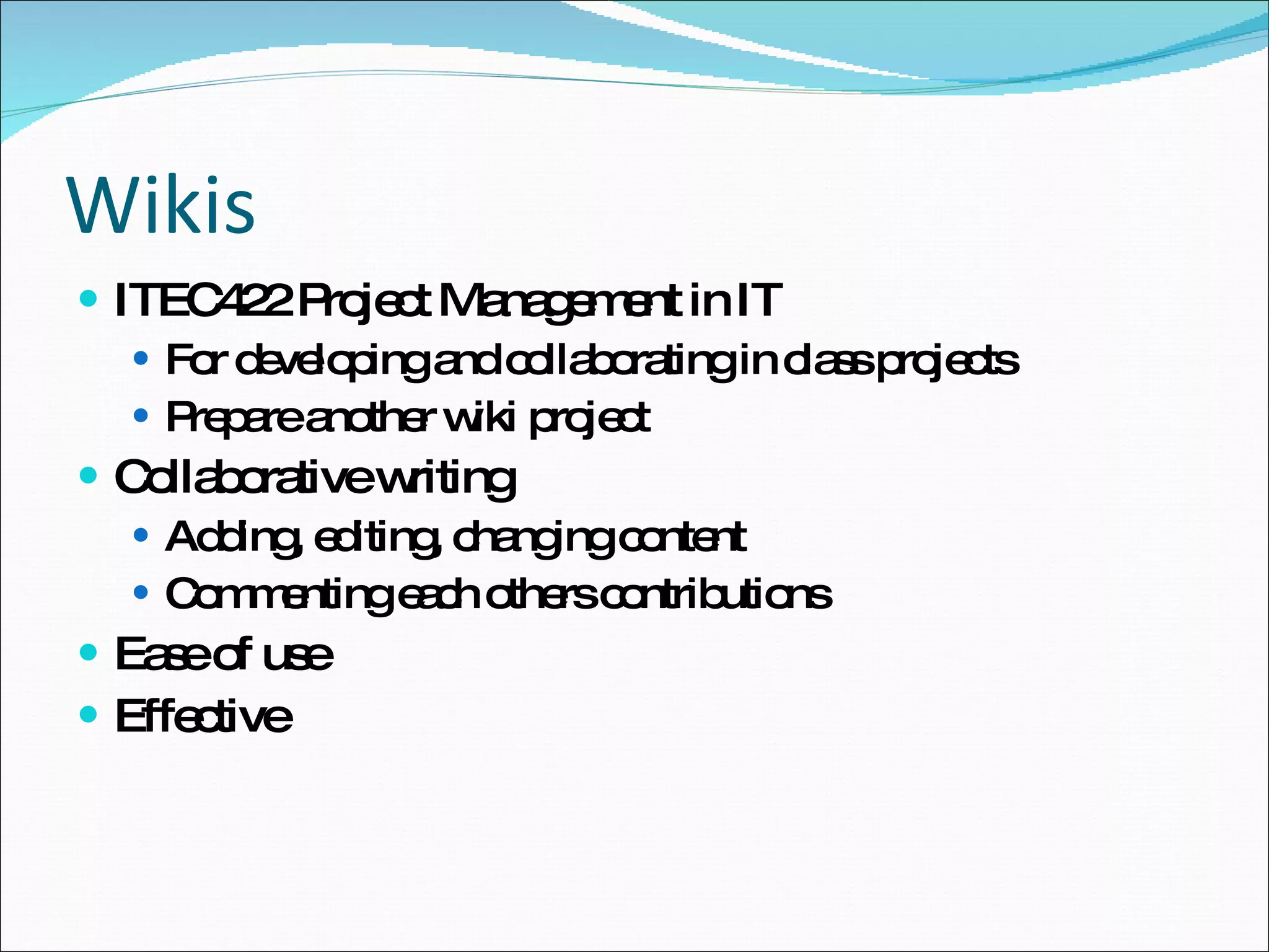 Wikis ITEC422 Project Management in IT For developing and collaborating in class projects Prepare another wiki project  Collaborative writing Adding, editing, changing content Commenting each others contributions Ease of use  Effective 