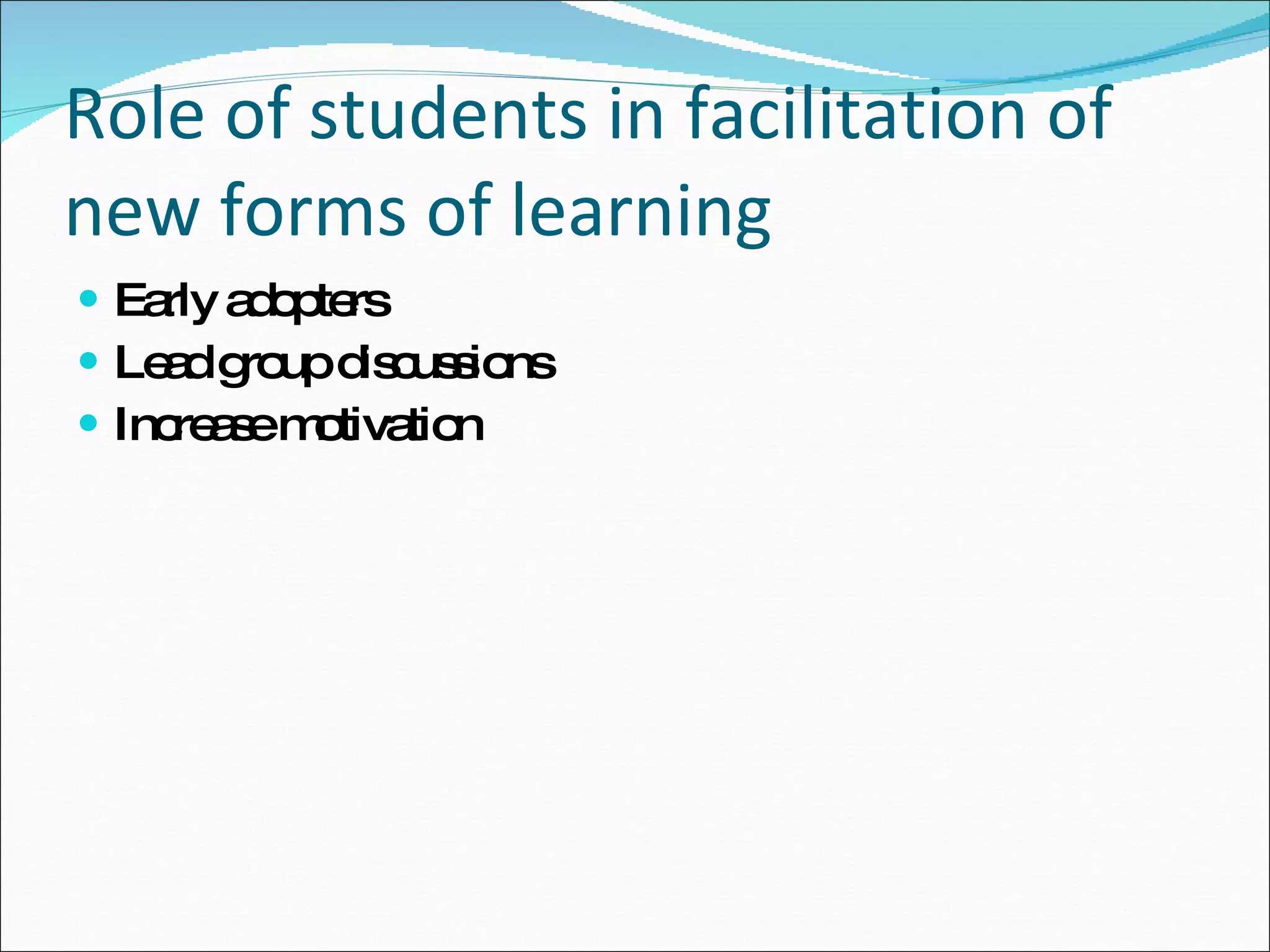 Role of students in facilitation of new forms of learning Early adopters Lead group discussions Increase motivation 