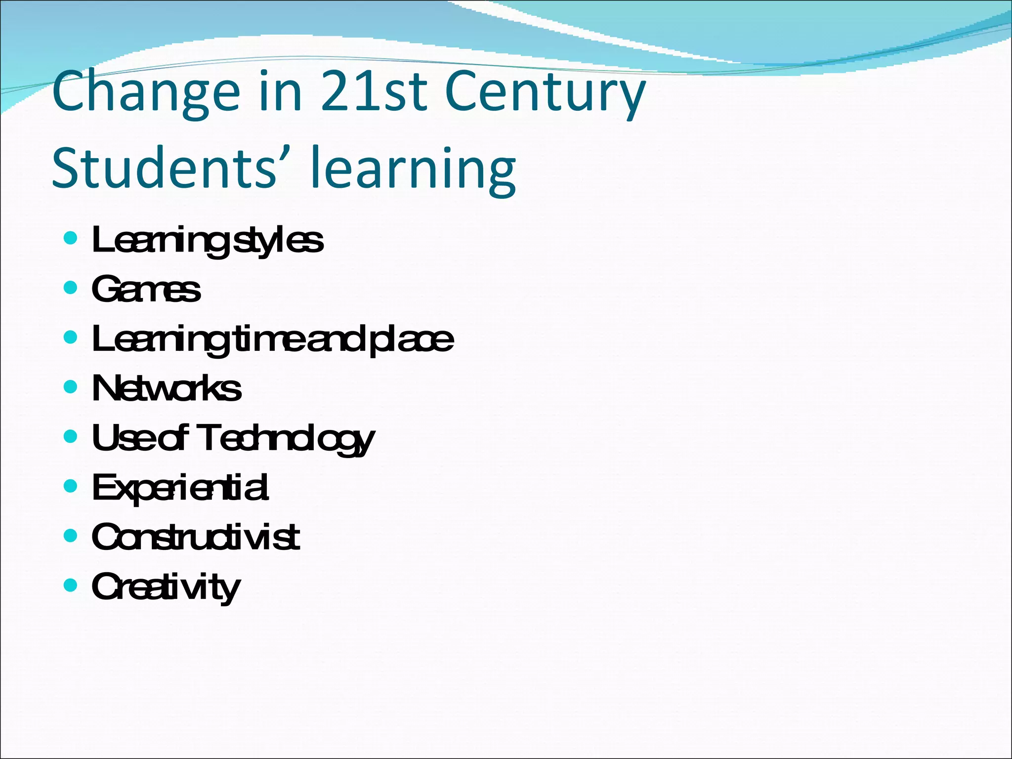 Change in 21st Century  Students’ learning Learning styles Games Learning time and place Networks Use of Technology  Experiential Constructivist Creativity 