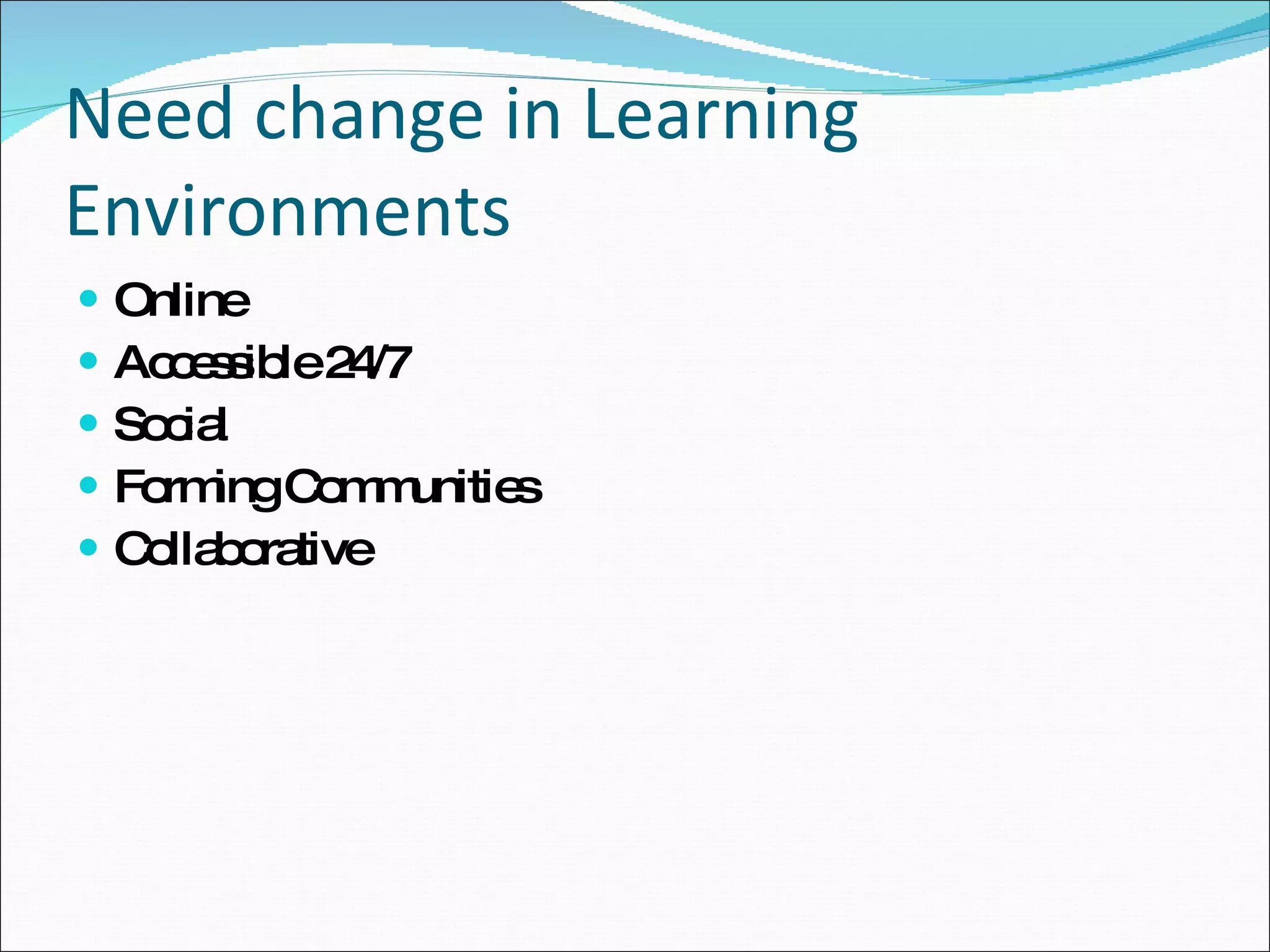 Need change in Learning Environments  Online Accessible 24/7  Social Forming Communities Collaborative 