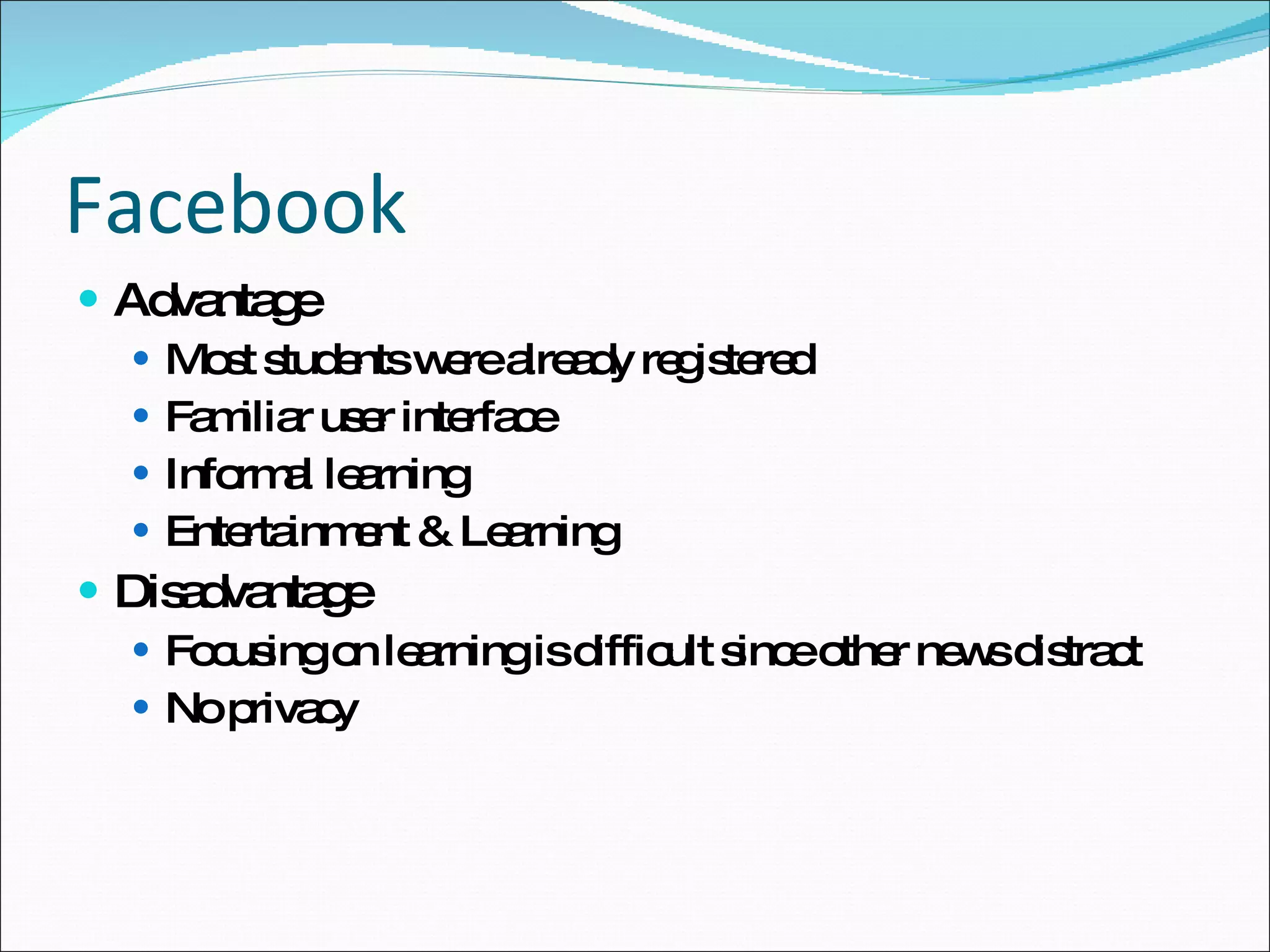 Facebook Advantage Most students were already registered Familiar user interface Informal learning Entertainment & Learning Disadvantage Focusing on learning is difficult since other news distract No privacy 