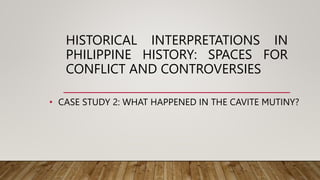 HISTORICAL INTERPRETATIONS IN
PHILIPPINE HISTORY: SPACES FOR
CONFLICT AND CONTROVERSIES
• CASE STUDY 2: WHAT HAPPENED IN THE CAVITE MUTINY?
 