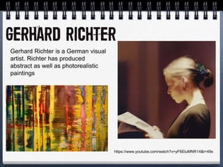 https://www.youtube.com/watch?v=yF6EluMNR14&t=49s
Gerhard Richter is a German visual
artist. Richter has produced
abstract as well as photorealistic
paintings
 