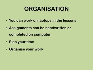 ORGANISATION
• You can work on laptops in the lessons

• Assignments can be handwritten or
 completed on computer

• Plan ...