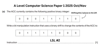 A Level Computer Science Paper 1 2025 Oct/Nov
LSL #2
Shifting bits 2 places to the left
 