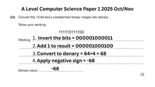 A Level Computer Science Paper 1 2025 Oct/Nov
1. Invert the bits = 000001000011
2.Add 1 to result = 000001000100
3.Convert to denary = 64+4 = 68
4.Apply negative sign = -68
-68
 