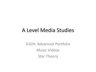 A Level Media Studies

 G324: Advanced Portfolio
      Music Videos
       Star Theory
 