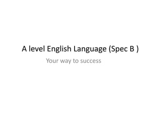A level English Language (Spec B )
Your way to success
 