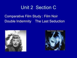 Unit 2  Section C Comparative Film Study : Film Noir  Double Indemnity  The Last Seduction  
