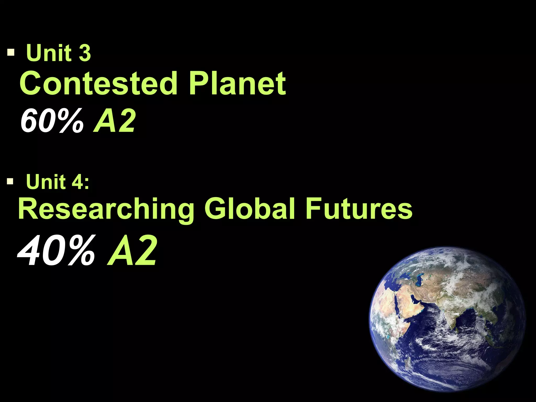 Unit 3  Contested Planet   60%  A2 Unit 4:  Researching Global Futures   40%  A2 