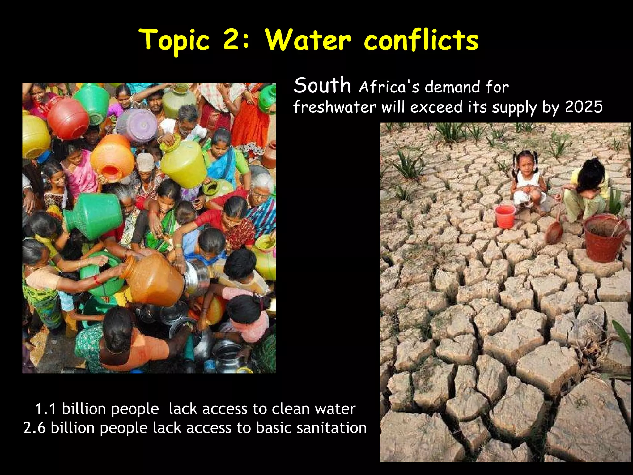 Topic 2: Water conflicts South  Africa's demand for  freshwater will exceed its supply by 2025  1.1 billion people  lack access to clean water 2.6 billion people lack access to basic sanitation 