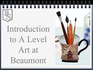 Introduction
to A Level
Art at
Beaumont
 