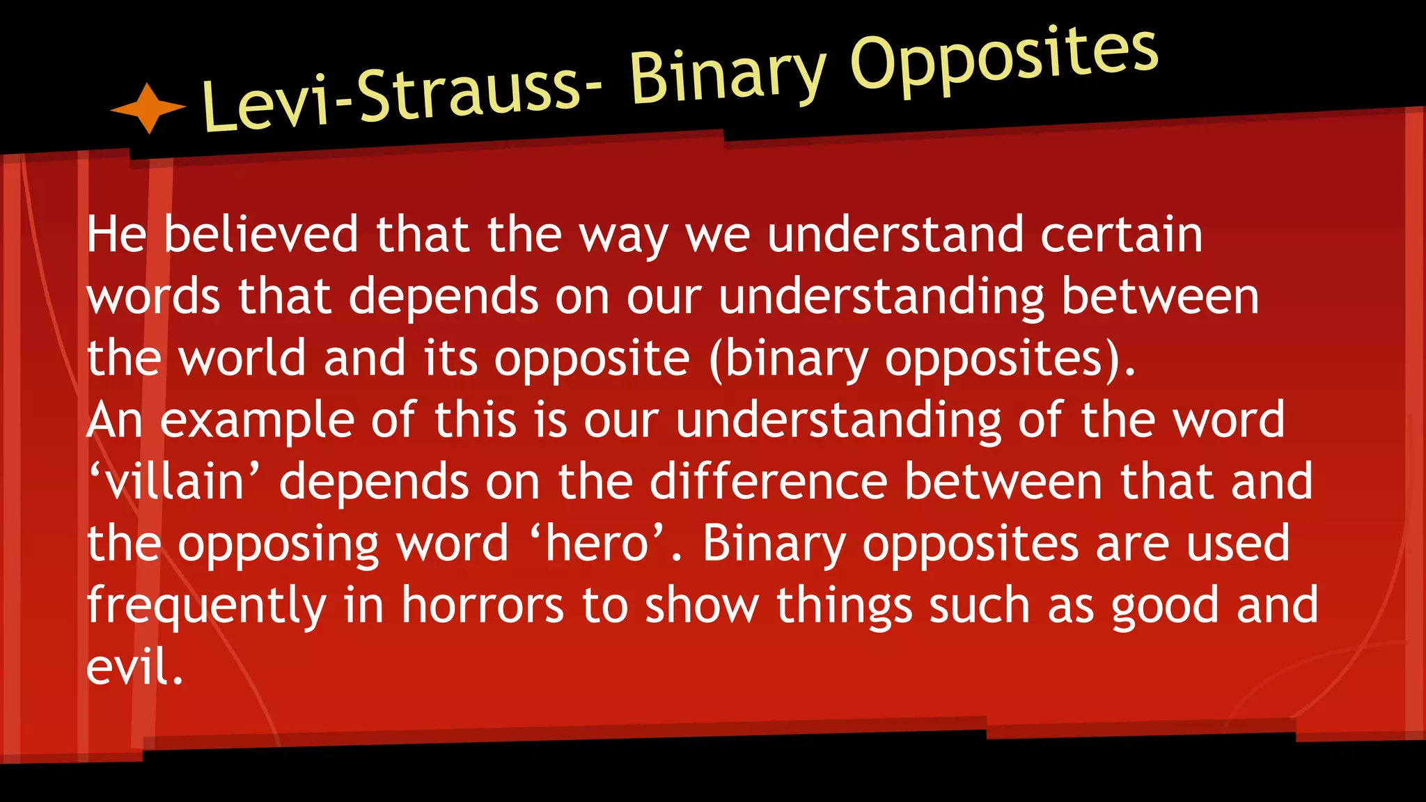 He believed that the way we understand certain
words that depends on our understanding between
the world and its opposite (binary opposites).
An example of this is our understanding of the word
‘villain’ depends on the difference between that and
the opposing word ‘hero’. Binary opposites are used
frequently in horrors to show things such as good and
evil.
 