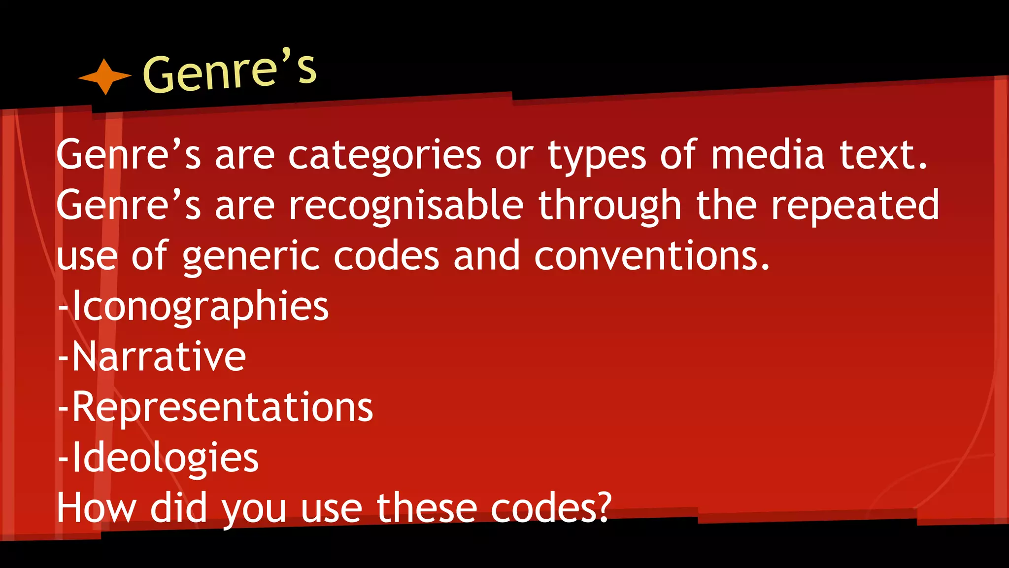 Genre’s are categories or types of media text.
Genre’s are recognisable through the repeated
use of generic codes and conventions.
-Iconographies
-Narrative
-Representations
-Ideologies
How did you use these codes?
 