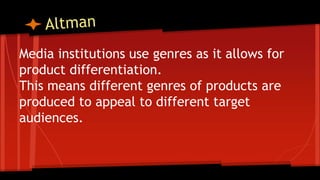 Media institutions use genres as it allows for
product differentiation.
This means different genres of products are
produced to appeal to different target
audiences.
 