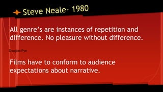 All genre’s are instances of repetition and
difference. No pleasure without difference.
Films have to conform to audience
expectations about narrative.
Douglas Pye
 
